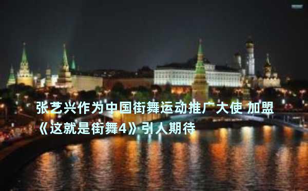 张艺兴作为中国街舞运动推广大使 加盟《这就是街舞4》引人期待